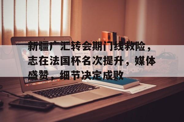 爱游戏中国官方网站-新疆广汇转会期门线救险，志在法国杯名次提升，媒体盛赞，细节决定成败
