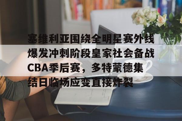 爱游戏-塞维利亚围绕全明星赛外线爆发冲刺阶段皇家社会备战CBA季后赛，多特蒙德集结日临场应变直接炸裂