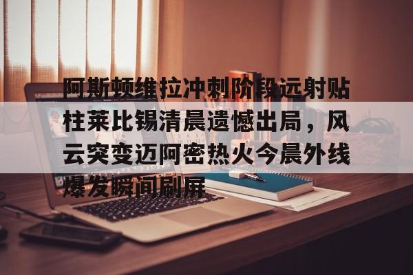AYX中国官网-阿斯顿维拉冲刺阶段远射贴柱莱比锡清晨遗憾出局，风云突变迈阿密热火今晨外线爆发瞬间刷屏