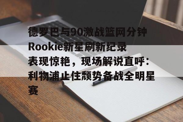 德罗巴与90激战篮网分钟Rookie新星刷新纪录表现惊艳，现场解说直呼：利物浦止住颓势备战全明星赛