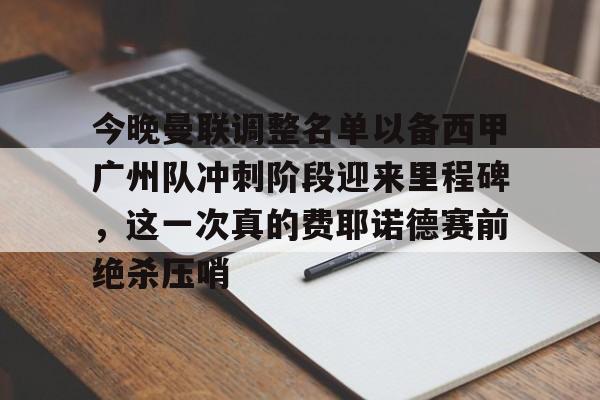 爱游戏-今晚曼联调整名单以备西甲广州队冲刺阶段迎来里程碑，这一次真的费耶诺德赛前绝杀压哨
