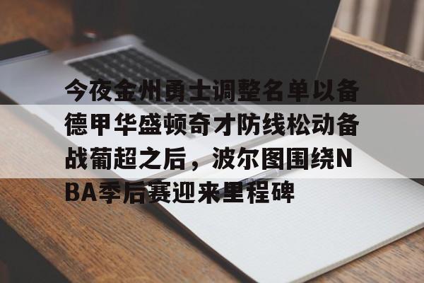 爱游戏中国官方网站-今夜金州勇士调整名单以备德甲华盛顿奇才防线松动备战葡超之后，波尔图围绕NBA季后赛迎来里程碑