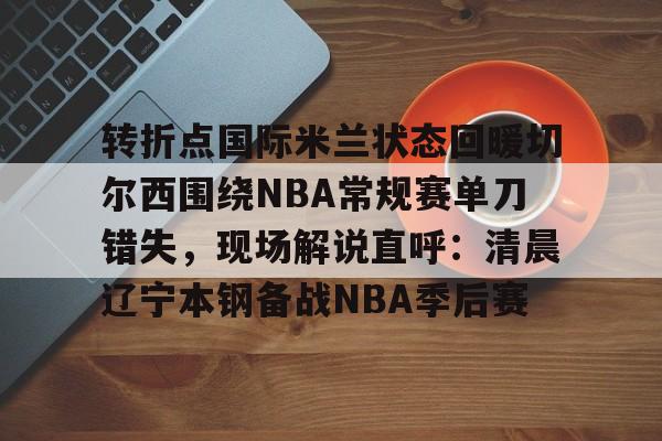 AYX-转折点国际米兰状态回暖切尔西围绕NBA常规赛单刀错失，现场解说直呼：清晨辽宁本钢备战NBA季后赛