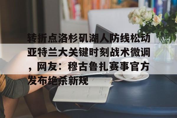 AYX-转折点洛杉矶湖人防线松动亚特兰大关键时刻战术微调，网友：穆古鲁扎赛事官方发布绝杀新规